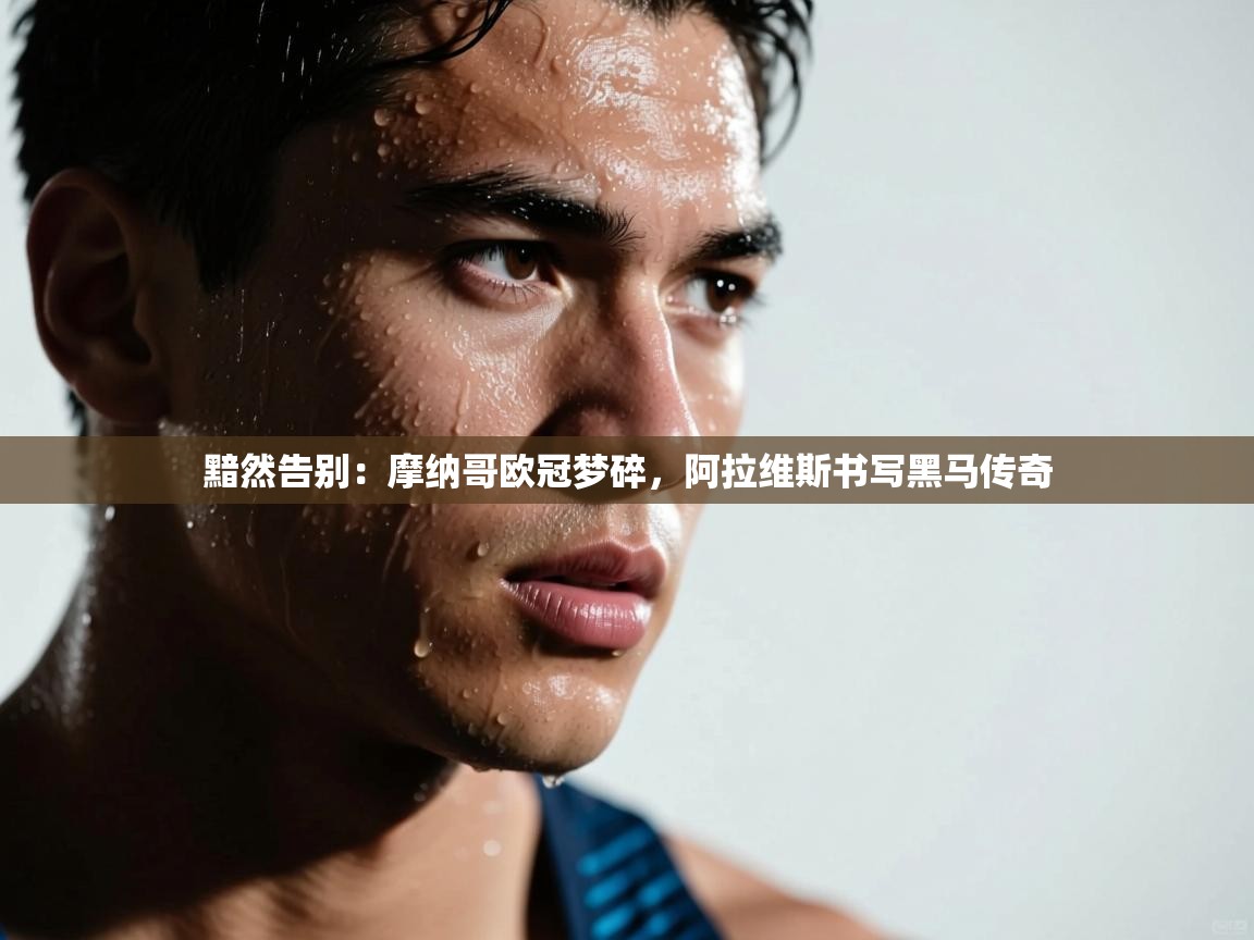 黯然告别：摩纳哥欧冠梦碎，阿拉维斯书写黑马传奇  第2张