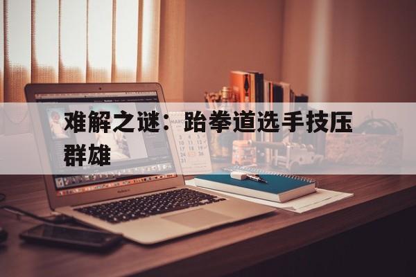 爱游戏官网登录网址-关于难解之谜:跆拳道选手技压群雄的信息